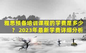 雅思预备培训课程的学费是多少？ 2023年最新学费详细分析